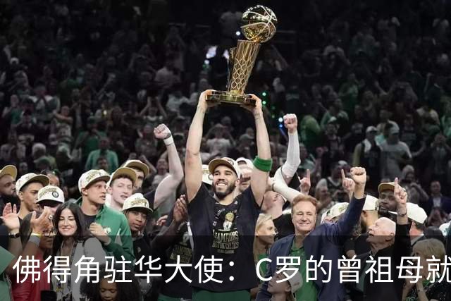 佛得角驻华大使：C罗的曾祖母就是来自圣维森特岛的佛得角人