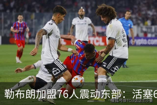 勒布朗加盟76人震动东部：活塞60胜赛季后身处何种位置