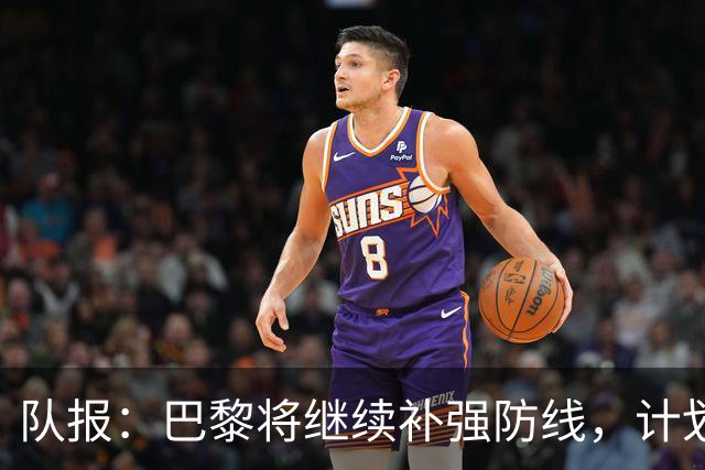 队报：巴黎将继续补强防线，计划引进一名多面手后卫