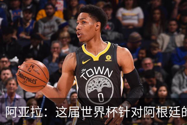 阿亚拉：这届世界杯针对阿根廷的敌意更多了，有时甚至越过界限